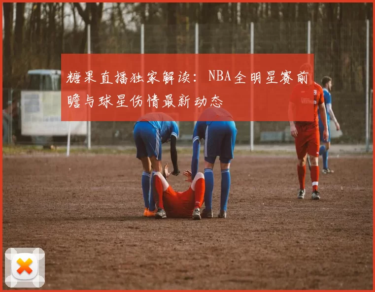 糖果直播独家解读：NBA全明星赛前瞻与球星伤情最新动态